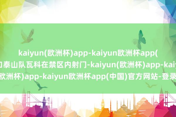 kaiyun(欧洲杯)app-kaiyun欧洲杯app(中国)官方网站-登录入口泰山队瓦科在禁区内射门-kaiyun(欧洲杯)app-kaiyun欧洲杯app(中国)官方网站-登录入口