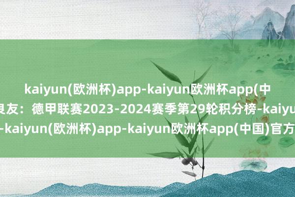 kaiyun(欧洲杯)app-kaiyun欧洲杯app(中国)官方网站-登录入口良友：德甲联赛2023-2024赛季第29轮积分榜-kaiyun(欧洲杯)app-kaiyun欧洲杯app(中国)官方网站-登录入口