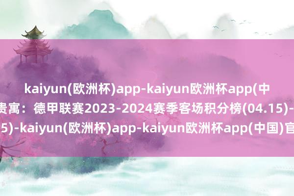 kaiyun(欧洲杯)app-kaiyun欧洲杯app(中国)官方网站-登录入口贵寓：德甲联赛2023-2024赛季客场积分榜(04.15)-kaiyun(欧洲杯)app-kaiyun欧洲杯app(中国)官方网站-登录入口
