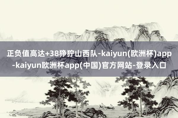 正负值高达+38狰狞山西队-kaiyun(欧洲杯)app-kaiyun欧洲杯app(中国)官方网站-登录入口