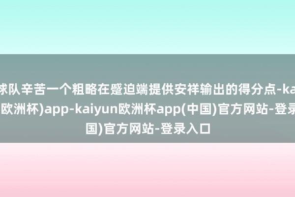 球队辛苦一个粗略在蹙迫端提供安祥输出的得分点-kaiyun(欧洲杯)app-kaiyun欧洲杯app(中国)官方网站-登录入口