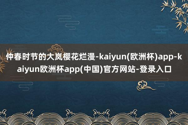 仲春时节的大岚樱花烂漫-kaiyun(欧洲杯)app-kaiyun欧洲杯app(中国)官方网站-登录入口