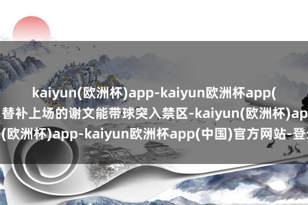 kaiyun(欧洲杯)app-kaiyun欧洲杯app(中国)官方网站-登录入口替补上场的谢文能带球突入禁区-kaiyun(欧洲杯)app-kaiyun欧洲杯app(中国)官方网站-登录入口