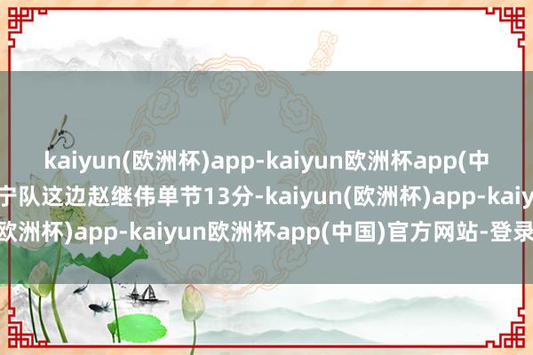 kaiyun(欧洲杯)app-kaiyun欧洲杯app(中国)官方网站-登录入口辽宁队这边赵继伟单节13分-kaiyun(欧洲杯)app-kaiyun欧洲杯app(中国)官方网站-登录入口