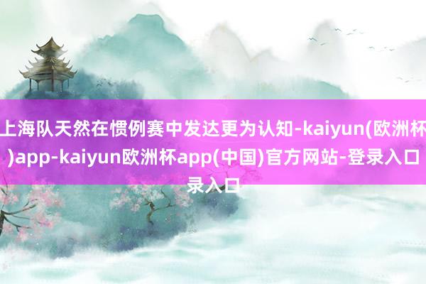 上海队天然在惯例赛中发达更为认知-kaiyun(欧洲杯)app-kaiyun欧洲杯app(中国)官方网站-登录入口